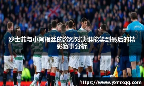 沙士菲与小阿根廷的激烈对决谁能笑到最后的精彩赛事分析