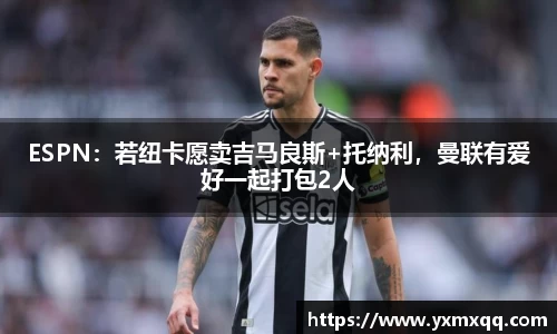 ESPN：若纽卡愿卖吉马良斯+托纳利，曼联有爱好一起打包2人