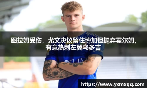 图拉姆受伤，尤文决议留住博加但抛弃霍尔姆，有意热刺左翼乌多吉