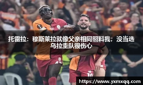 托雷拉：穆斯莱拉就像父亲相同照料我；没当选乌拉圭队很伤心